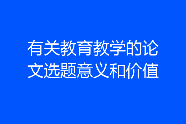 有关教育教学的论文选题意义和价值