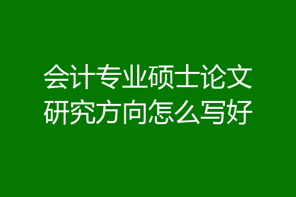 会计专业硕士论文研究方向怎么写好