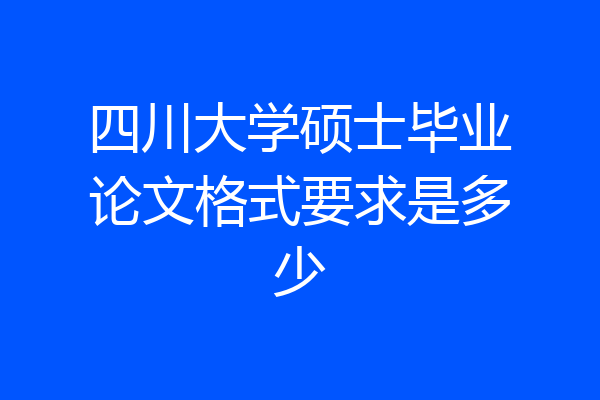 四川大学硕士毕业论文格式要求是多少
