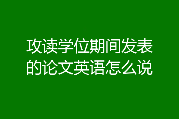攻读学位期间发表的论文英语怎么说