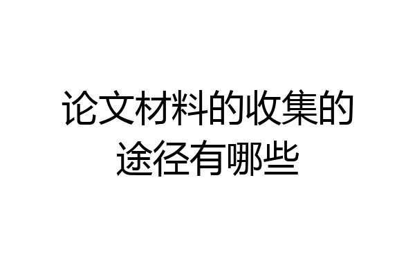 论文材料的收集的途径有哪些