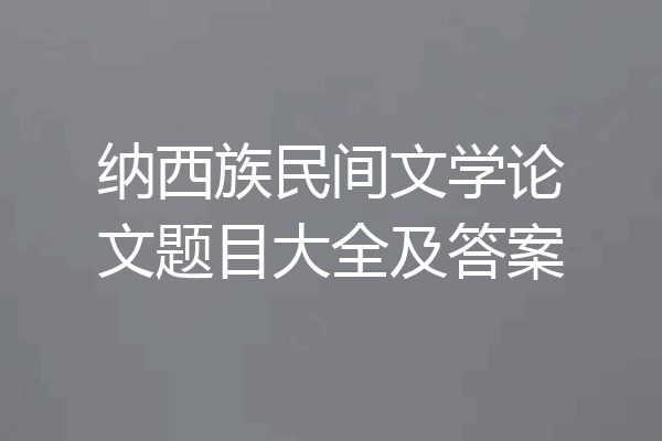纳西族民间文学论文题目大全及答案