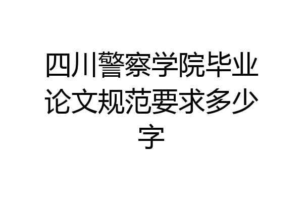 四川警察学院毕业论文规范要求多少字