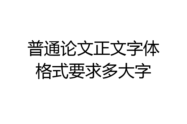 普通论文正文字体格式要求多大字