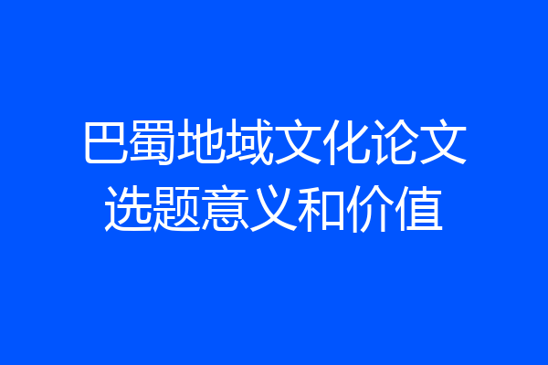 巴蜀地域文化论文选题意义和价值