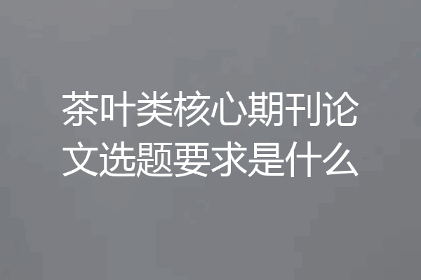 茶叶类核心期刊论文选题要求是什么