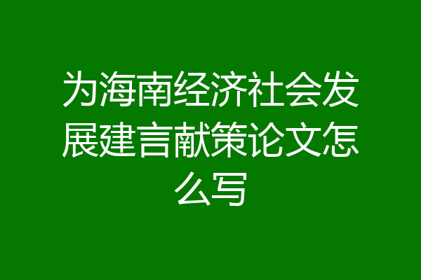 为海南经济社会发展建言献策论文怎么写