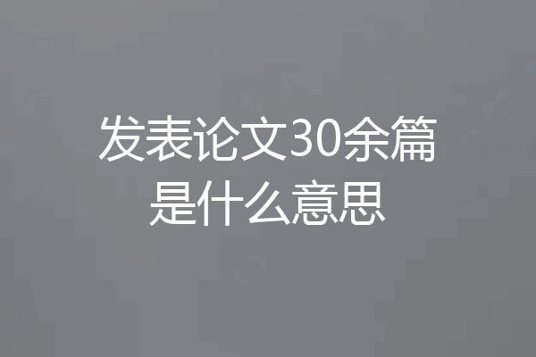 发表论文30余篇是什么意思