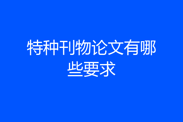 特种刊物论文有哪些要求