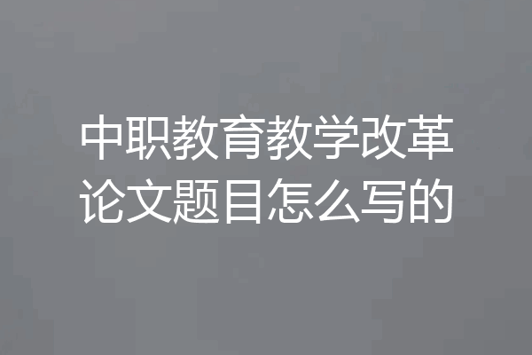 中职教育教学改革论文题目怎么写的