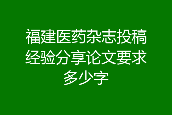 福建医药杂志投稿经验分享论文要求多少字