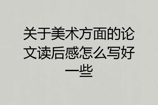 关于美术方面的论文读后感怎么写好一些