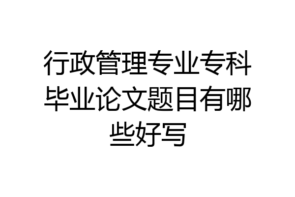 行政管理专业专科毕业论文题目有哪些好写