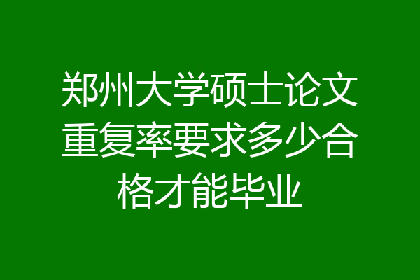 郑州大学硕士论文重复率要求多少合格才能毕业
