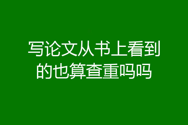 写论文从书上看到的也算查重吗吗