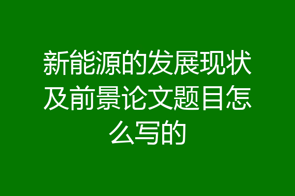 新能源的发展现状及前景论文题目怎么写的
