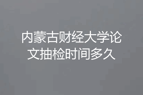 内蒙古财经大学论文抽检时间多久