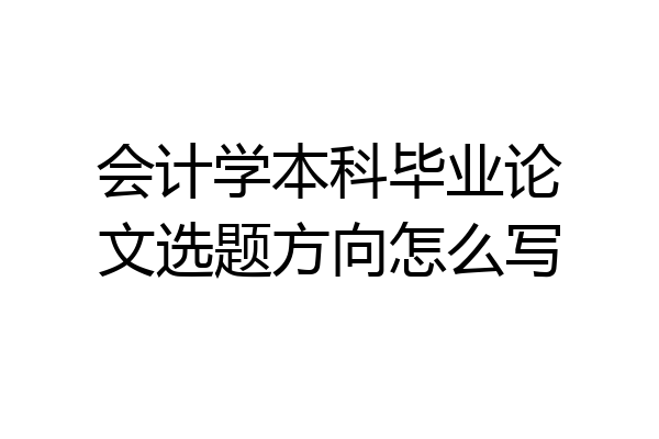 会计学本科毕业论文选题方向怎么写