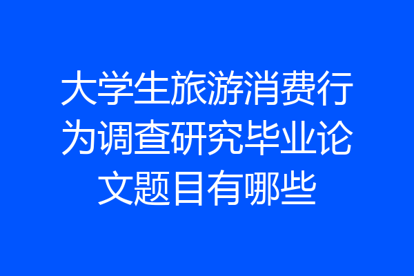 大学生旅游消费行为调查研究毕业论文题目有哪些