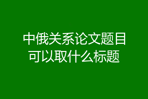 中俄关系论文题目可以取什么标题