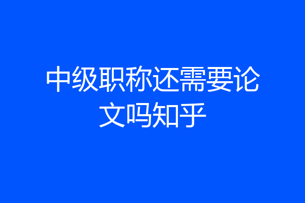 中级职称还需要论文吗知乎