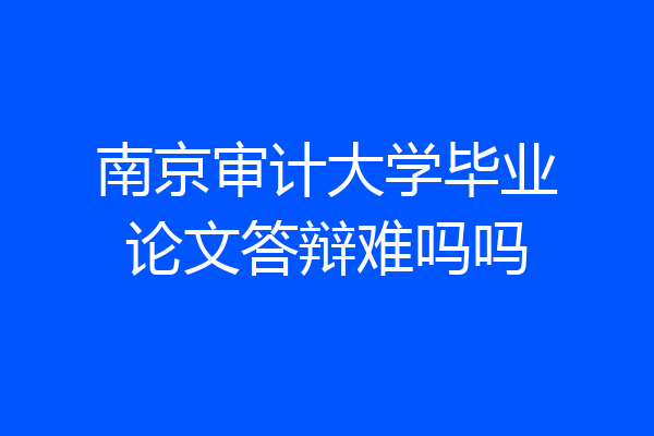 南京审计大学毕业论文答辩难吗吗