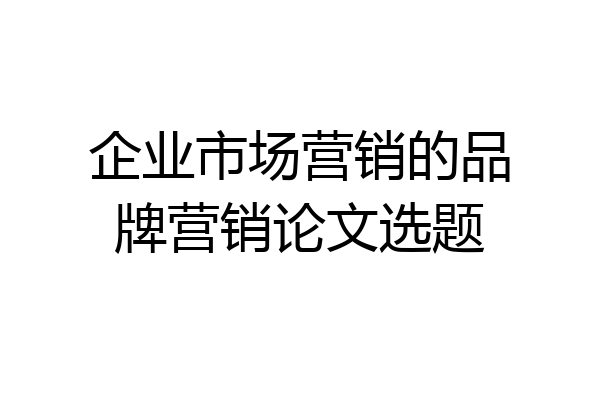 企业市场营销的品牌营销论文选题