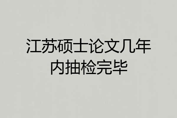 江苏硕士论文几年内抽检完毕