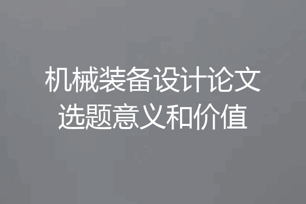 机械装备设计论文选题意义和价值