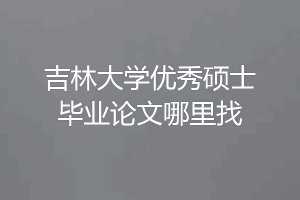 吉林大学优秀硕士毕业论文哪里找
