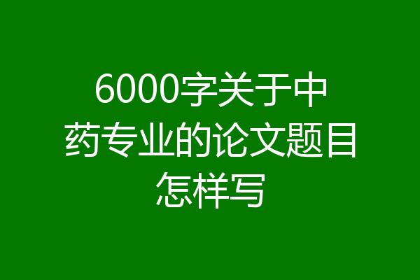 6000字关于中药专业的论文题目怎样写