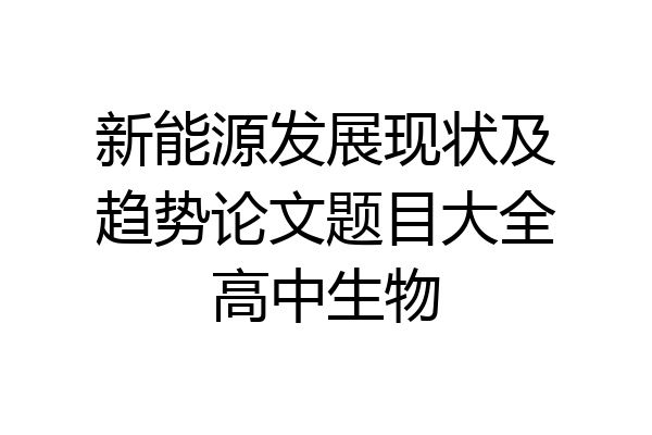 新能源发展现状及趋势论文题目大全高中生物