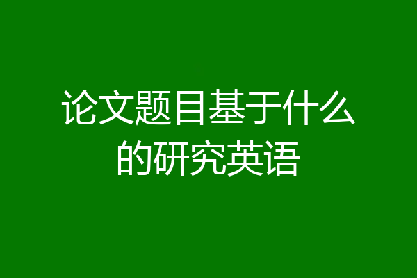 论文题目基于什么的研究英语