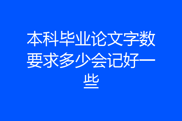 本科毕业论文字数要求多少会记好一些