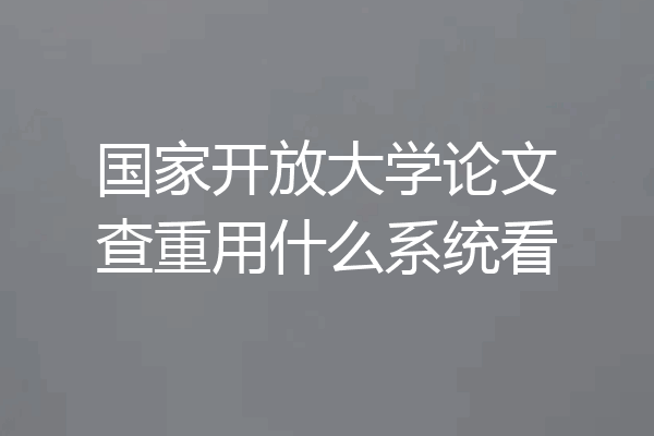 国家开放大学论文查重用什么系统看