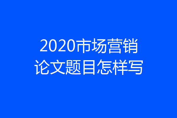 2020市场营销论文题目怎样写
