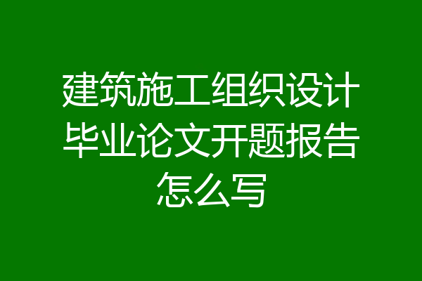 建筑施工组织设计毕业论文开题报告怎么写