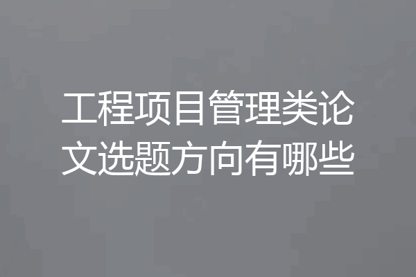 工程项目管理类论文选题方向有哪些