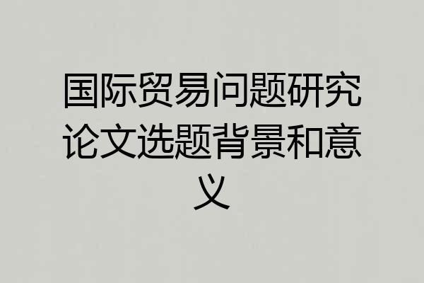 国际贸易问题研究论文选题背景和意义