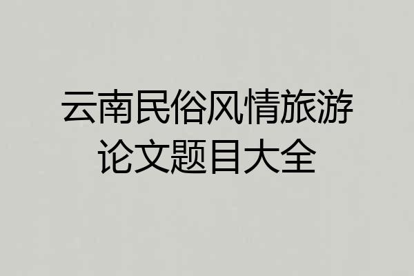云南民俗风情旅游论文题目大全