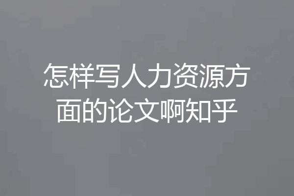 怎样写人力资源方面的论文啊知乎