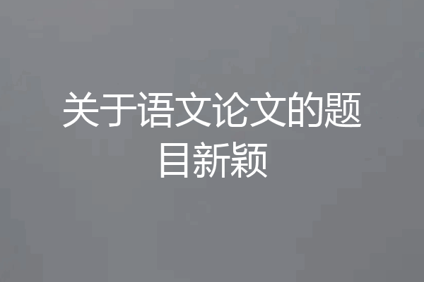关于语文论文的题目新颖