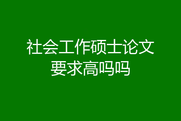 社会工作硕士论文要求高吗吗