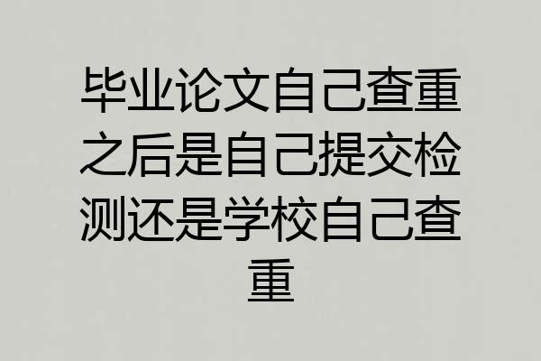毕业论文自己查重之后是自己提交检测还是学校自己查重