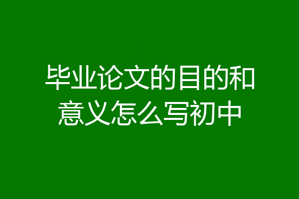 毕业论文的目的和意义怎么写初中
