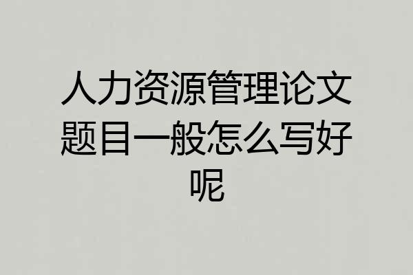 人力资源管理论文题目一般怎么写好呢