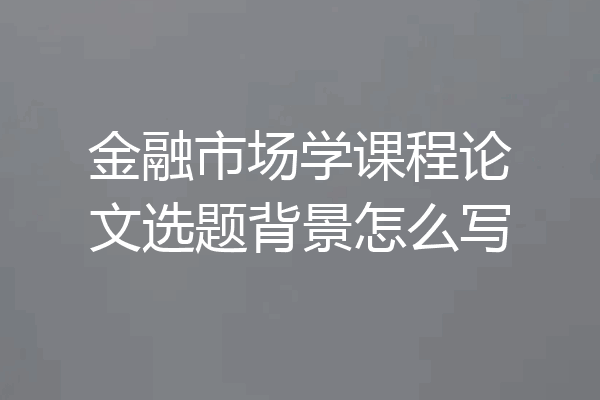 金融市场学课程论文选题背景怎么写