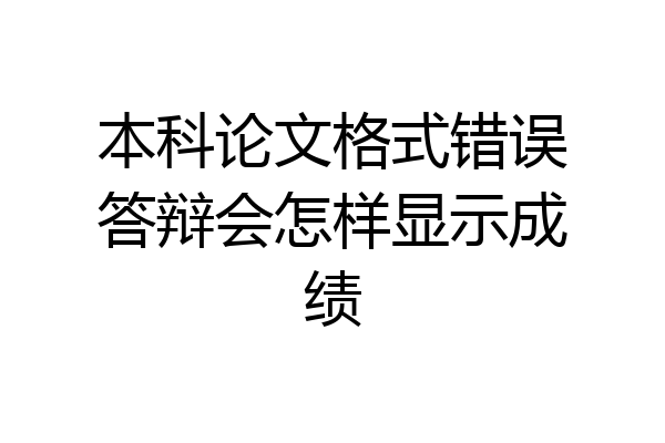 本科论文格式错误答辩会怎样显示成绩