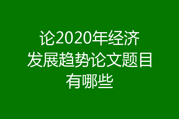 论2020年经济发展趋势论文题目有哪些