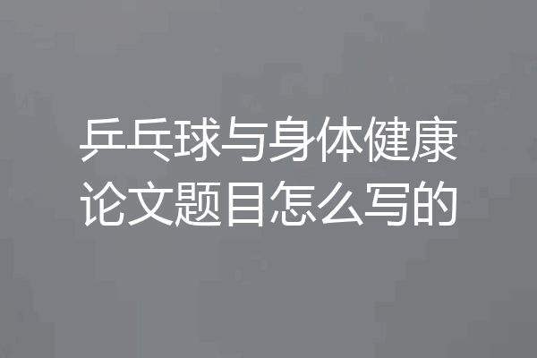 乒乓球与身体健康论文题目怎么写的